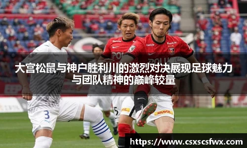 大宫松鼠与神户胜利川的激烈对决展现足球魅力与团队精神的巅峰较量