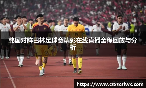 韩国对阵巴林足球赛精彩在线直播全程回放与分析