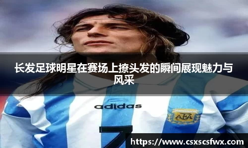 长发足球明星在赛场上撩头发的瞬间展现魅力与风采