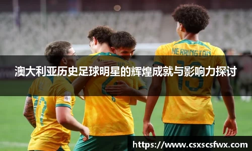 澳大利亚历史足球明星的辉煌成就与影响力探讨