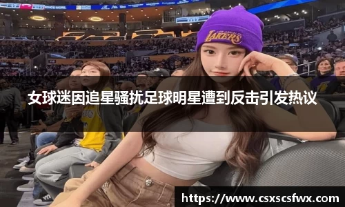 女球迷因追星骚扰足球明星遭到反击引发热议