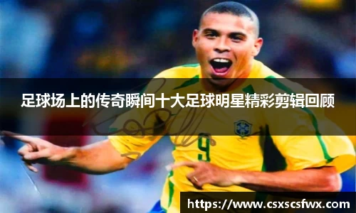 足球场上的传奇瞬间十大足球明星精彩剪辑回顾